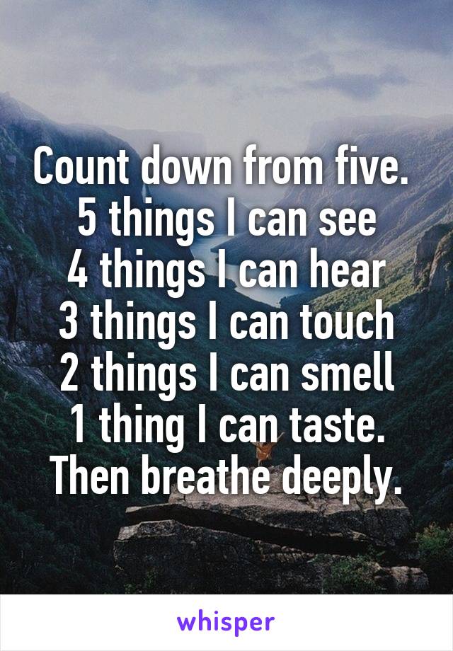 Count down from five. 
5 things I can see
4 things I can hear
3 things I can touch
2 things I can smell
1 thing I can taste.
Then breathe deeply.
