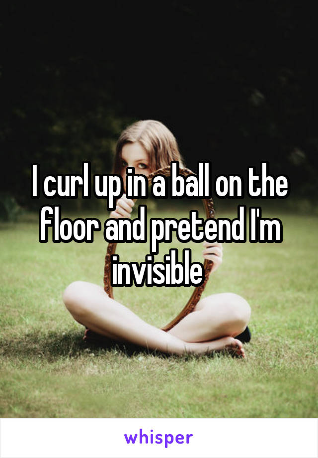 I curl up in a ball on the floor and pretend I'm invisible 