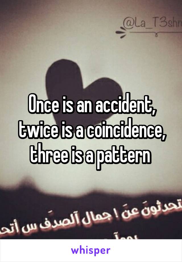 Once is an accident, twice is a coincidence, three is a pattern