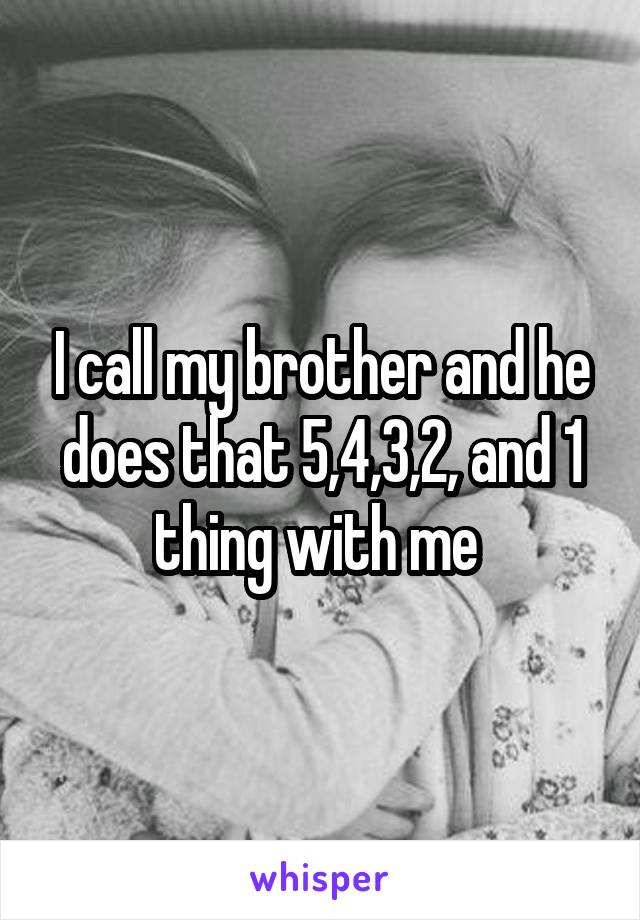 I call my brother and he does that 5,4,3,2, and 1 thing with me 
