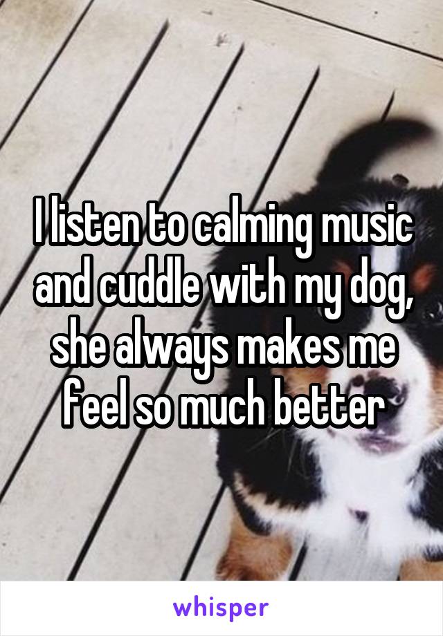 I listen to calming music and cuddle with my dog, she always makes me feel so much better