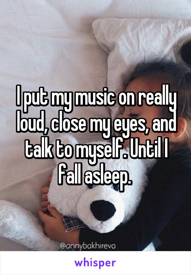 I put my music on really loud, close my eyes, and talk to myself. Until I fall asleep. 