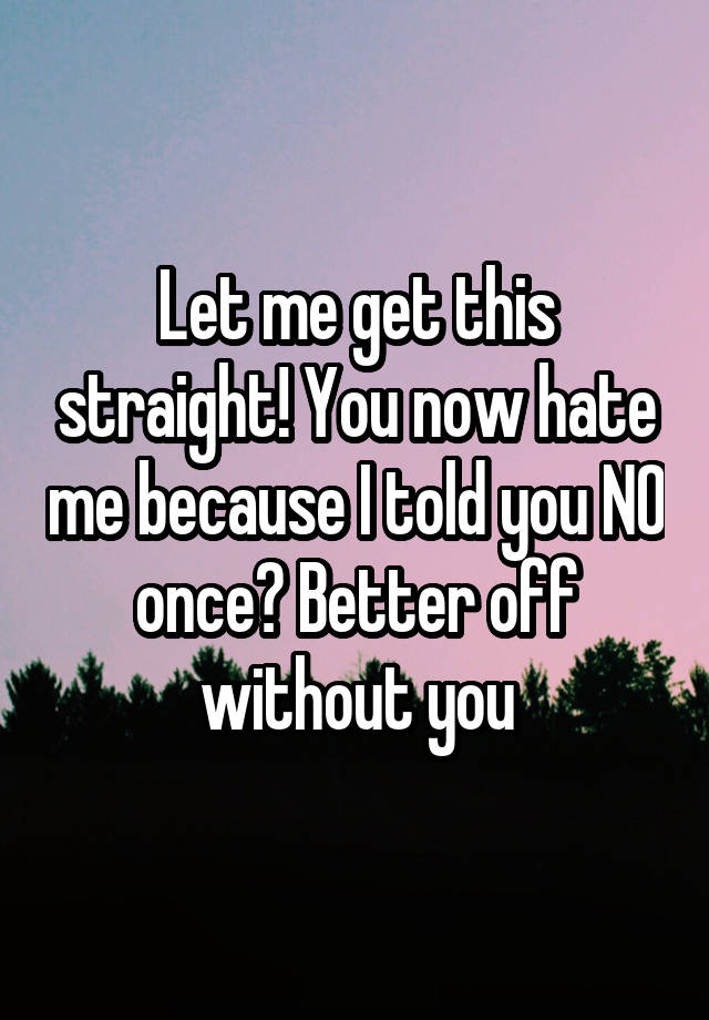 let-me-get-this-straight-you-now-hate-me-because-i-told-you-no-once