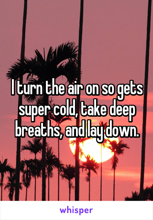 I turn the air on so gets super cold, take deep breaths, and lay down.