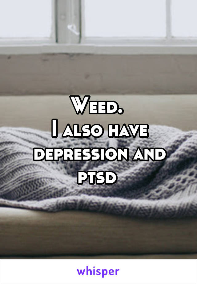 Weed. 
I also have depression and ptsd 