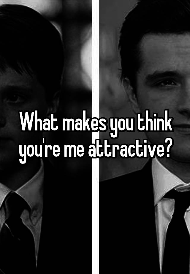 what-makes-you-think-you-re-me-attractive