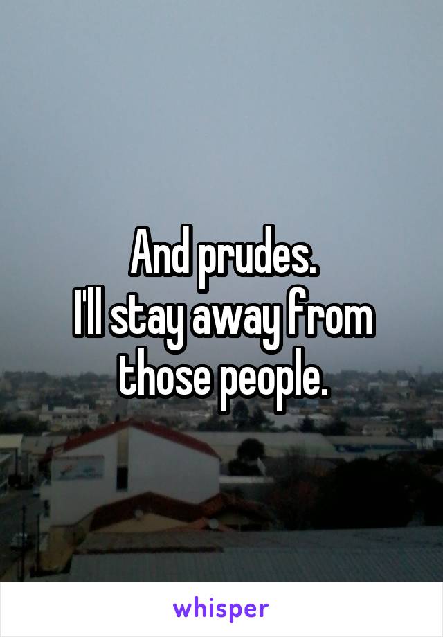 And prudes.
I'll stay away from those people.