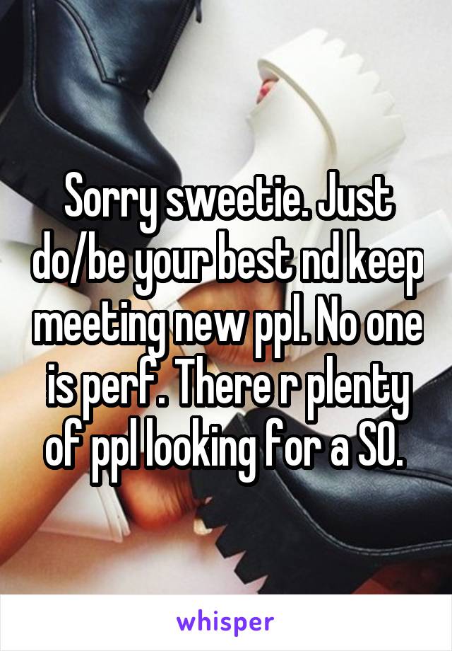 Sorry sweetie. Just do/be your best nd keep meeting new ppl. No one is perf. There r plenty of ppl looking for a SO. 