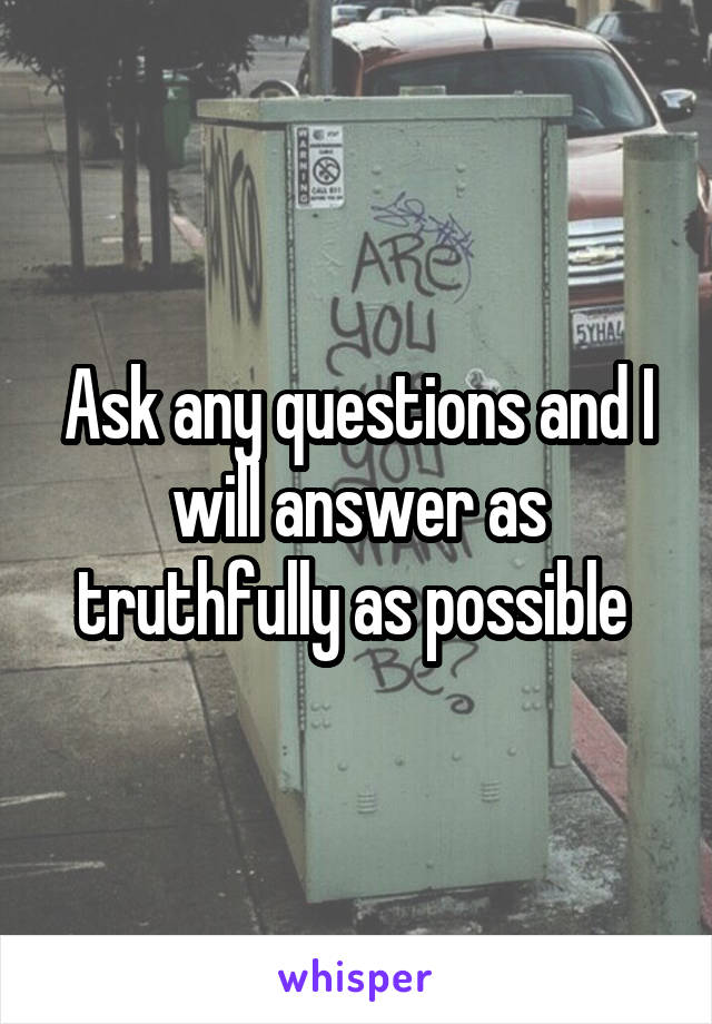 Ask any questions and I will answer as truthfully as possible 