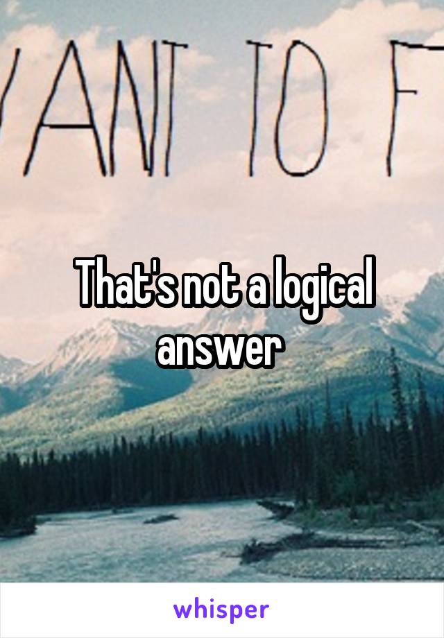 That's not a logical answer 