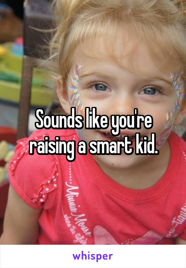 Sounds like you're raising a smart kid.