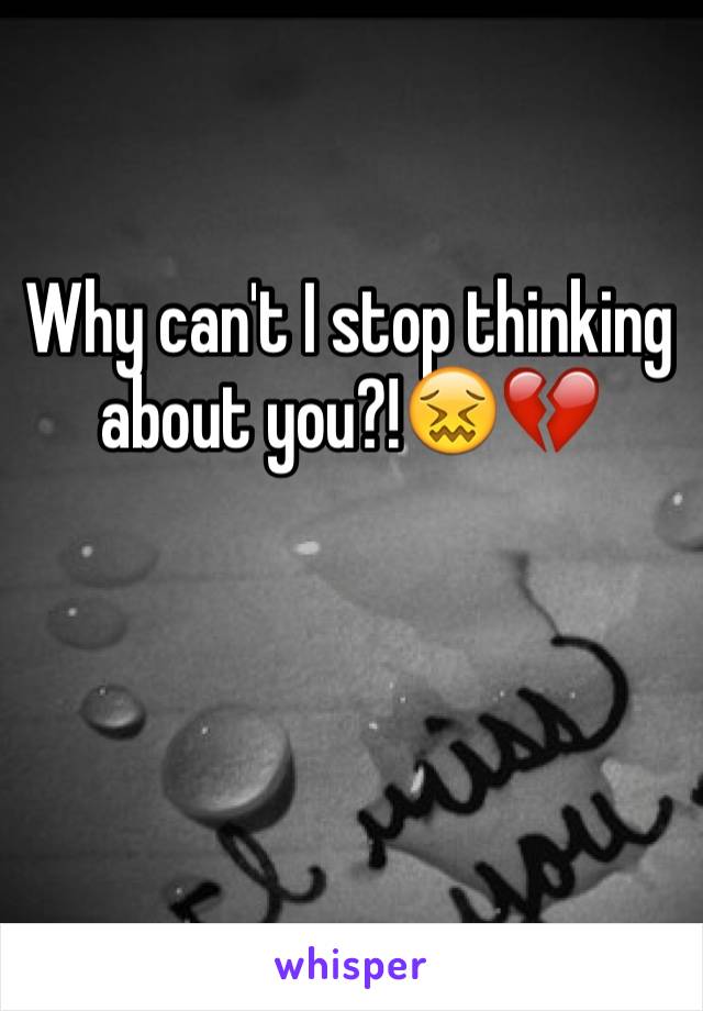 Why can't I stop thinking about you?!😖💔
