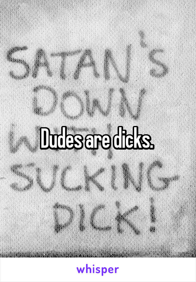 Dudes are dicks. 