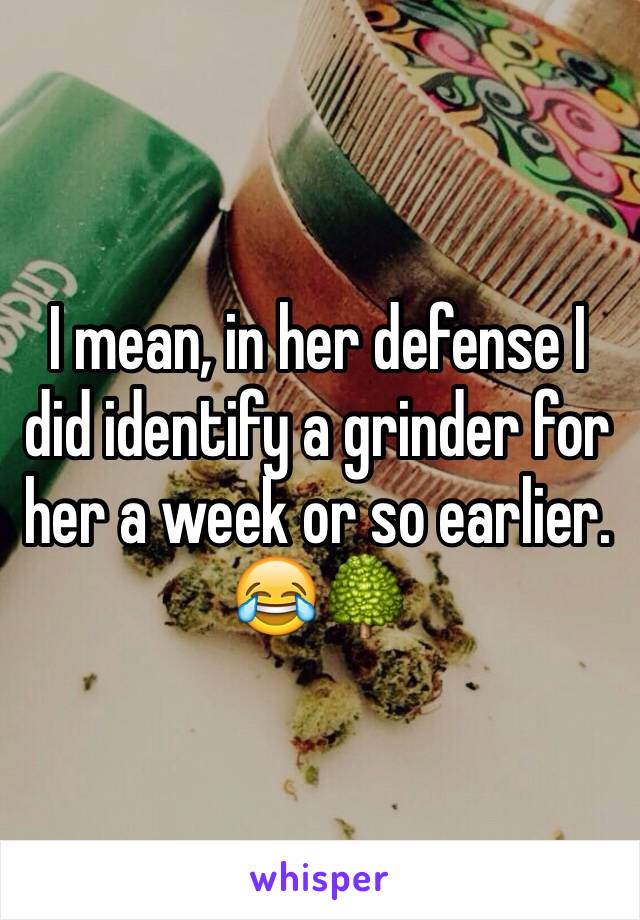I mean, in her defense I did identify a grinder for her a week or so earlier. 😂🌳