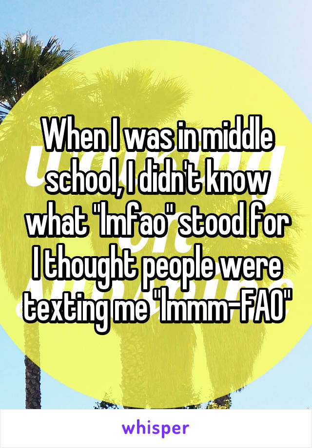 When I was in middle school, I didn't know what "lmfao" stood for
I thought people were texting me "lmmm-FAO"