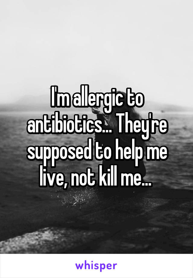 I'm allergic to antibiotics... They're supposed to help me live, not kill me... 