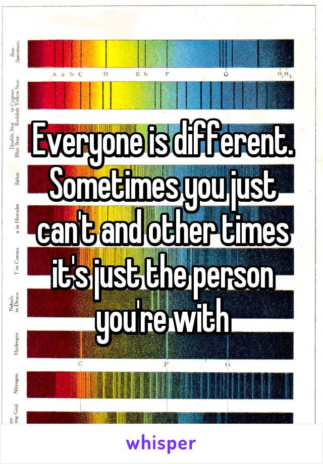 Everyone is different. Sometimes you just can't and other times it's just the person you're with