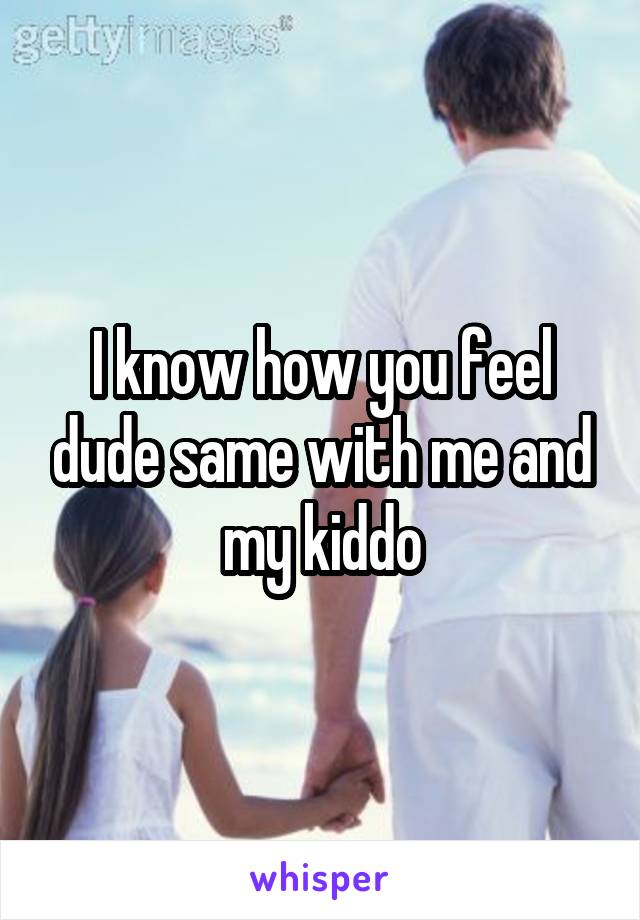 I know how you feel dude same with me and my kiddo