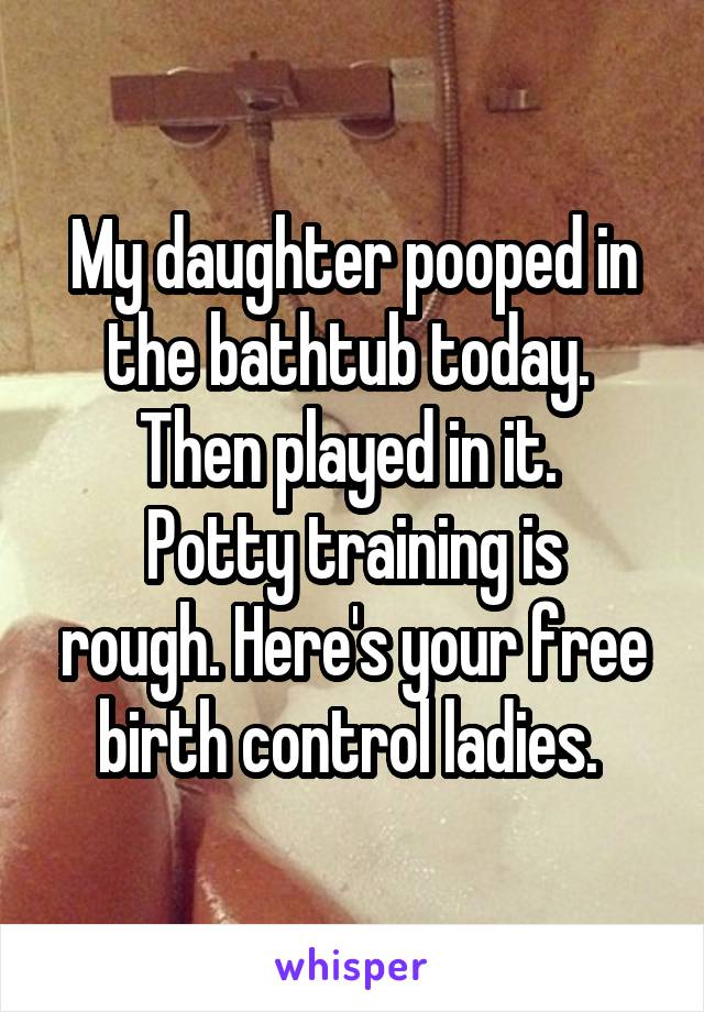 My daughter pooped in the bathtub today. 
Then played in it. 
Potty training is rough. Here's your free birth control ladies. 