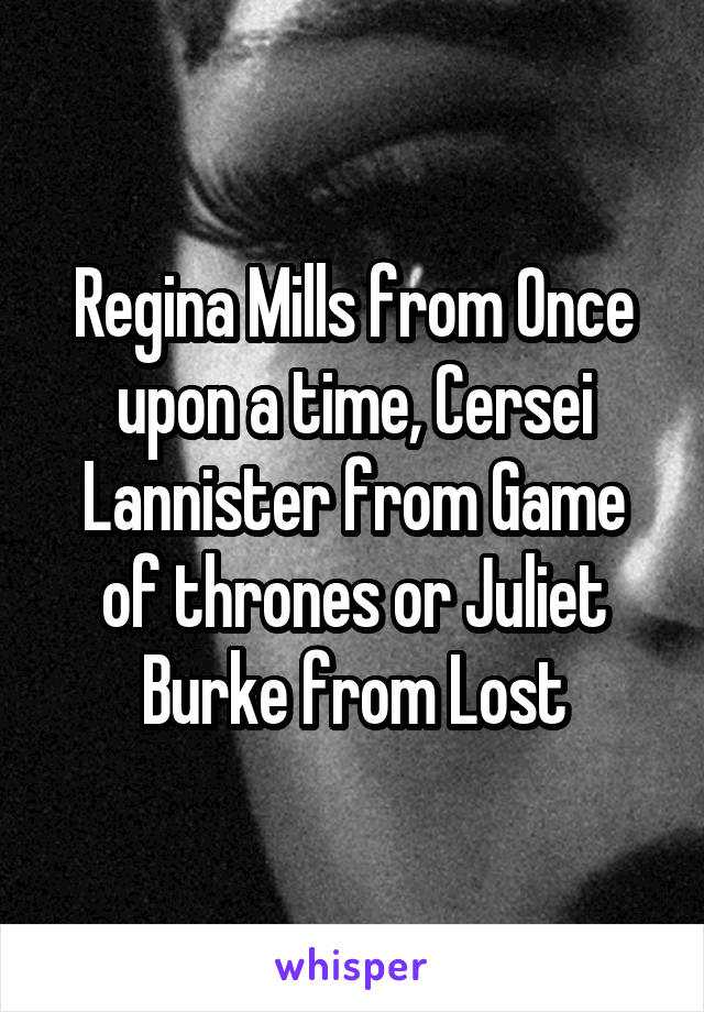 Regina Mills from Once upon a time, Cersei Lannister from Game of thrones or Juliet Burke from Lost