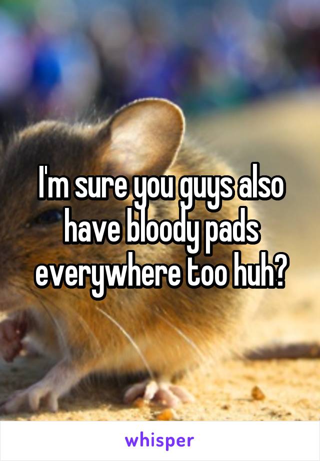 I'm sure you guys also have bloody pads everywhere too huh?