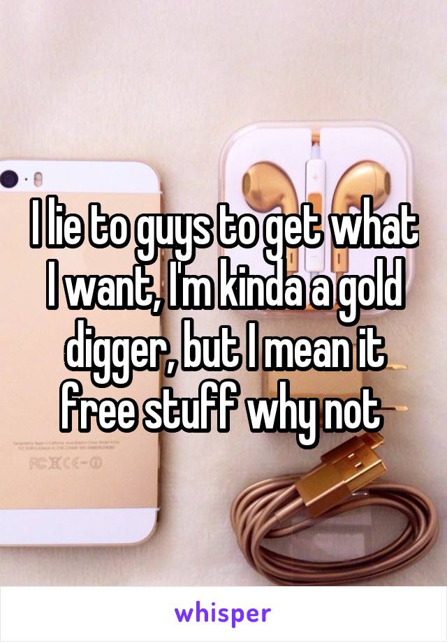 I lie to guys to get what I want, I'm kinda a gold digger, but I mean it free stuff why not 
