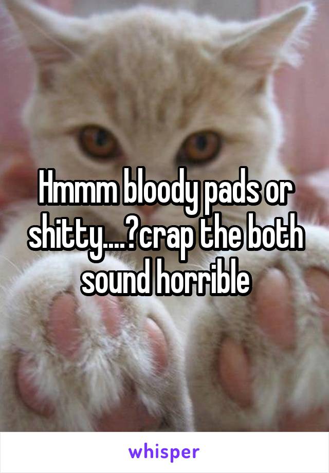 Hmmm bloody pads or shitty....?crap the both sound horrible