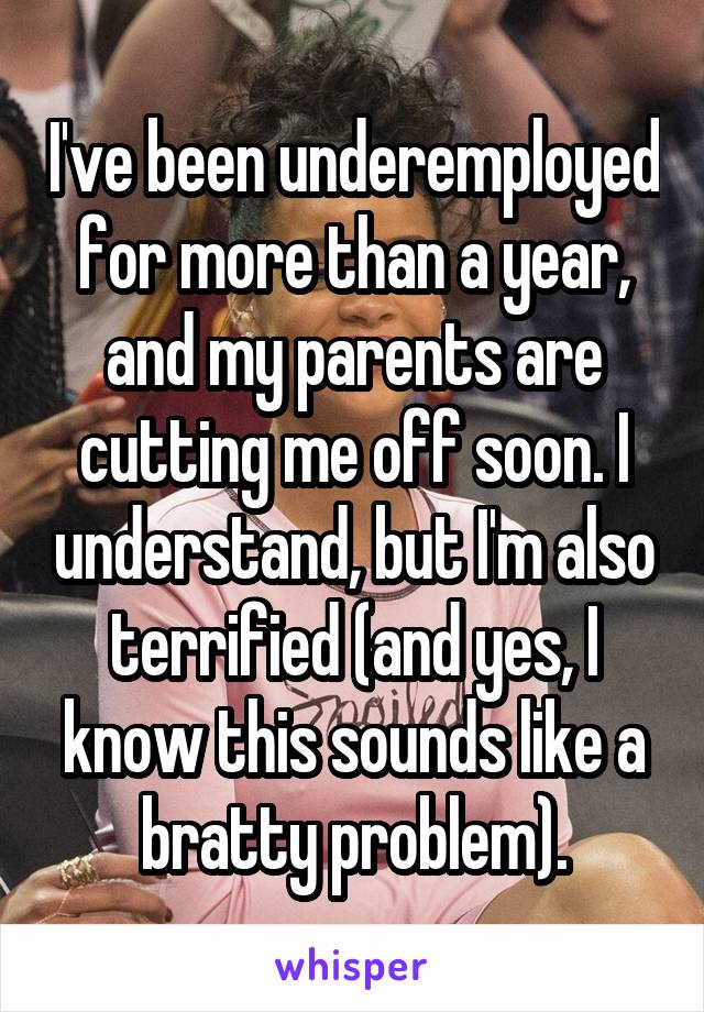 I've been underemployed for more than a year, and my parents are cutting me off soon. I understand, but I'm also terrified (and yes, I know this sounds like a bratty problem).