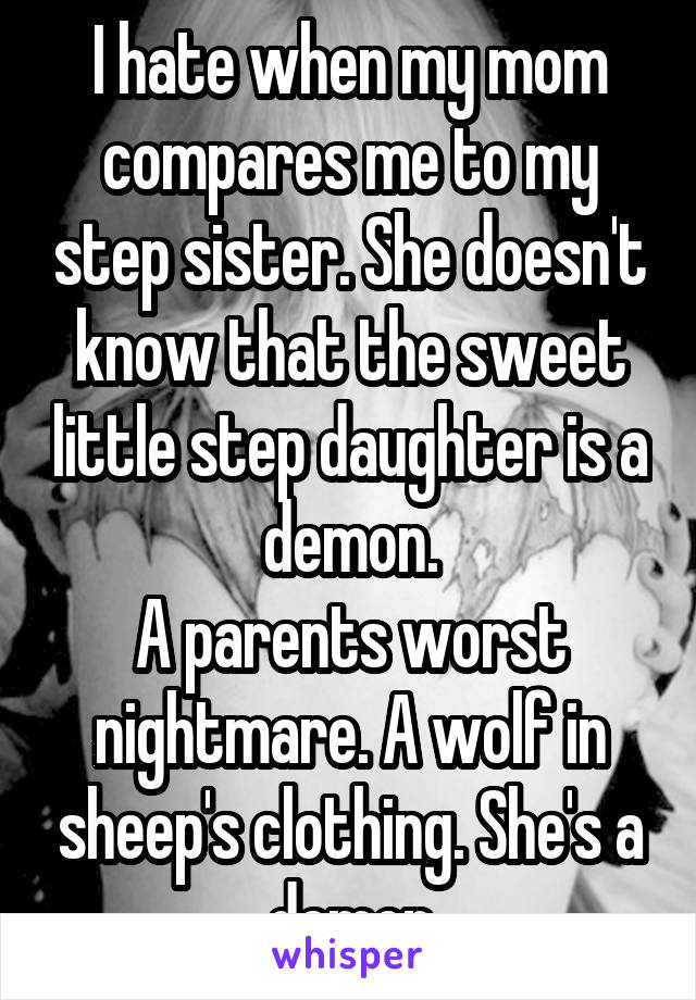 I hate when my mom compares me to my step sister. She doesn't know that the sweet little step daughter is a demon.
A parents worst nightmare. A wolf in sheep's clothing. She's a demon