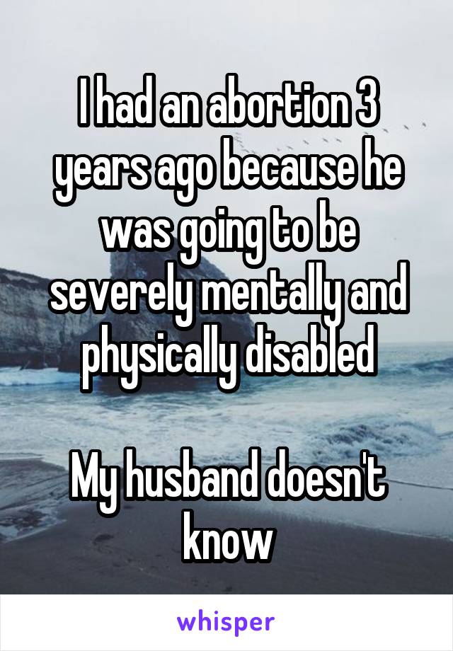 I had an abortion 3 years ago because he was going to be severely mentally and physically disabled

My husband doesn't know