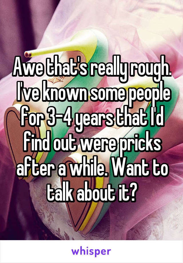 Awe that's really rough.  I've known some people for 3-4 years that I'd find out were pricks after a while. Want to talk about it?