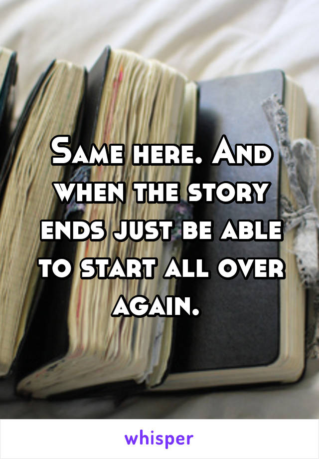 Same here. And when the story ends just be able to start all over again. 