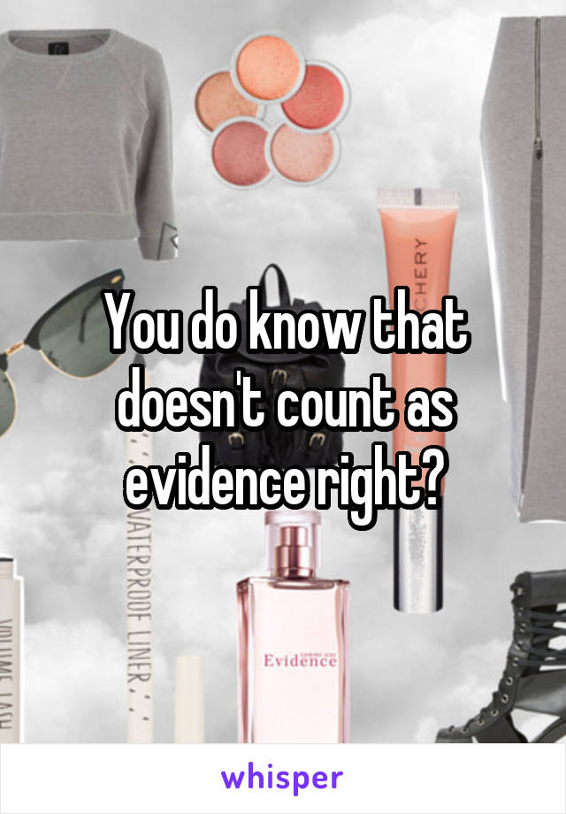 You do know that doesn't count as evidence right?