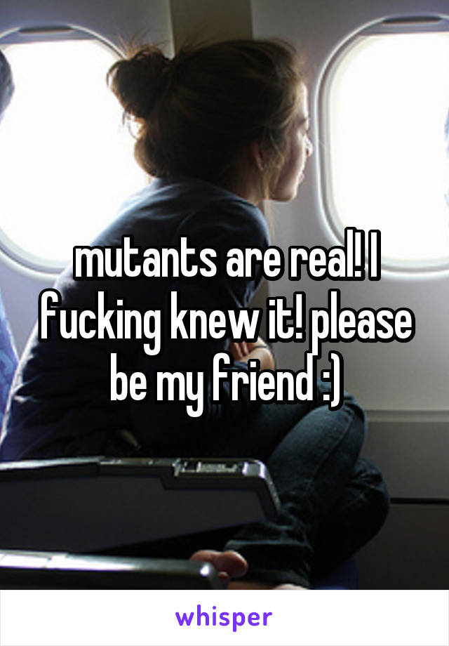 mutants are real! I fucking knew it! please be my friend :)