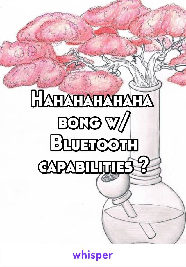Hahahahahaha  bong w/ Bluetooth capabilities ?