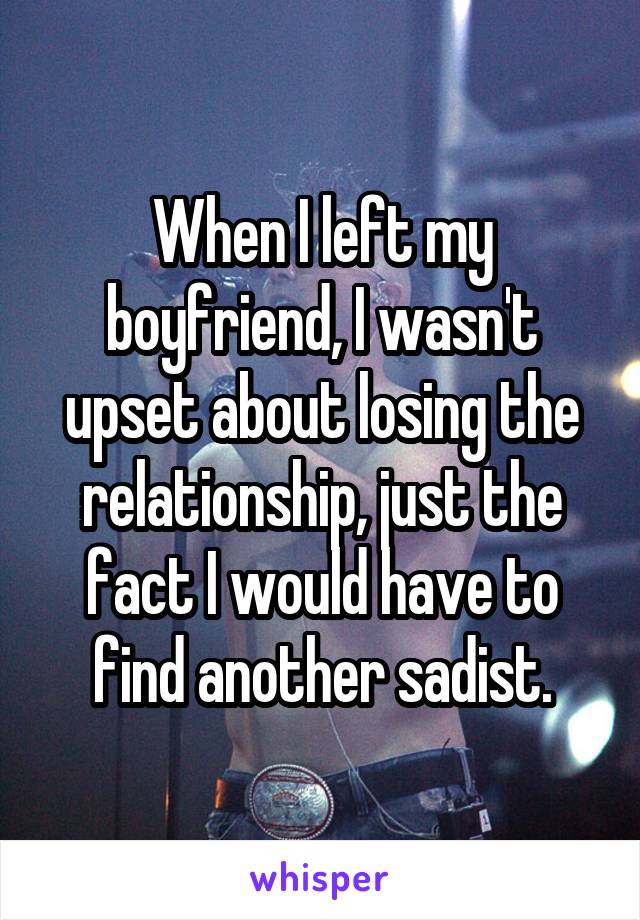 When I left my boyfriend, I wasn't upset about losing the relationship, just the fact I would have to find another sadist.