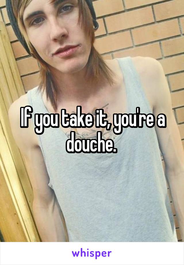 If you take it, you're a douche. 