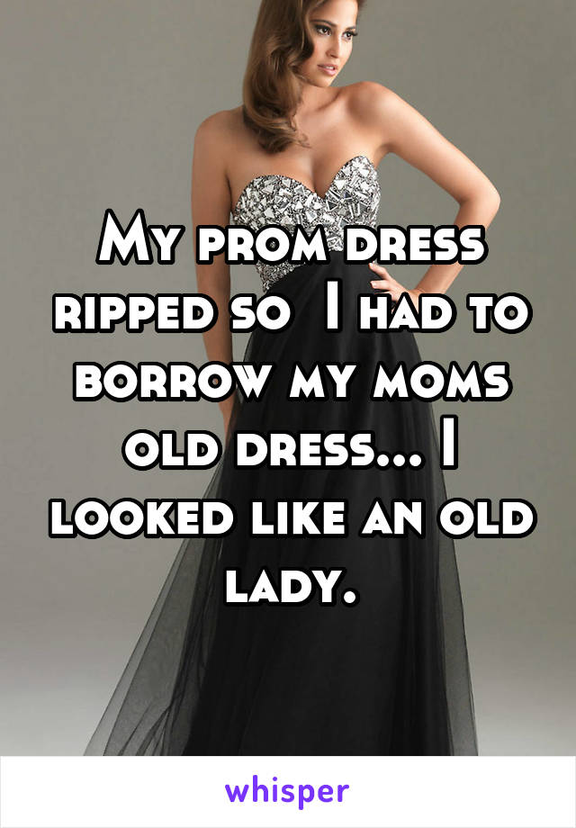 My prom dress ripped so  I had to borrow my moms old dress... I looked like an old lady.