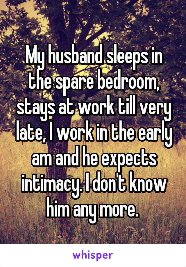 My husband sleeps in the spare bedroom, stays at work till very late, I work in the early am and he expects intimacy. I don't know him any more. 