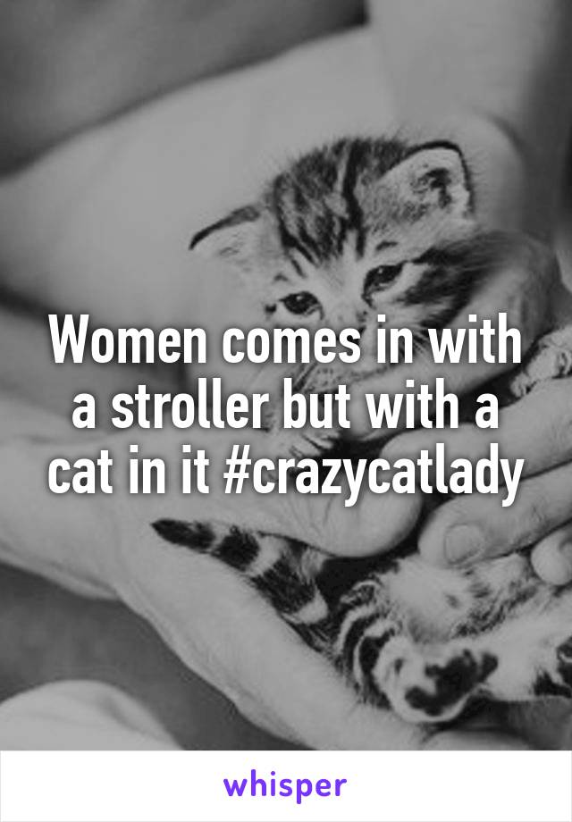 Women comes in with a stroller but with a cat in it #crazycatlady