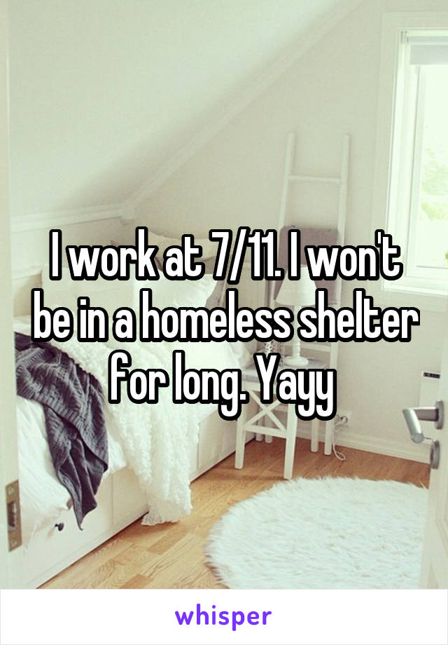 I work at 7/11. I won't be in a homeless shelter for long. Yayy 