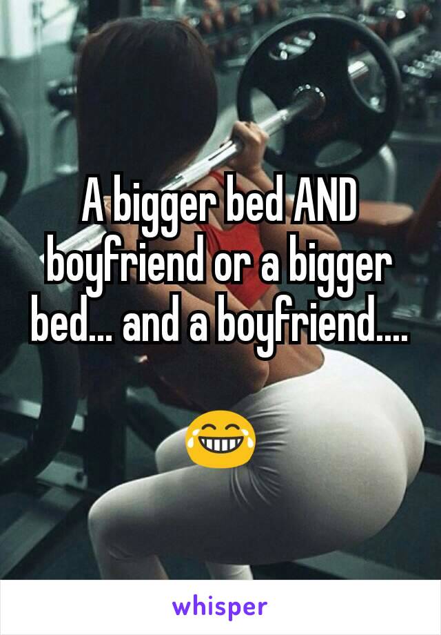 A bigger bed AND boyfriend or a bigger bed... and a boyfriend....

😂