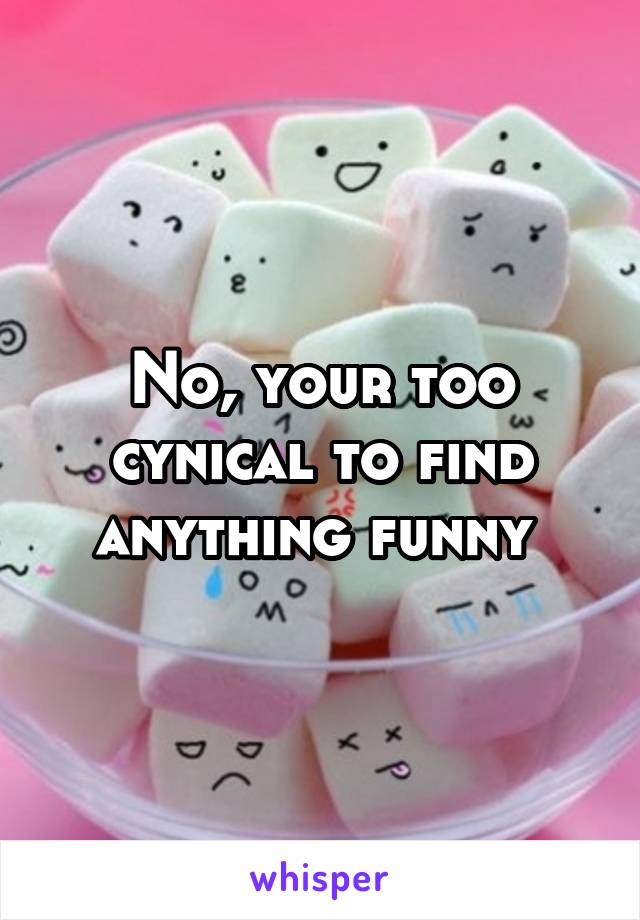 No, your too cynical to find anything funny 