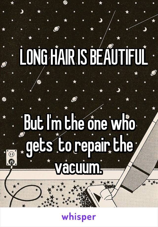    LONG HAIR IS BEAUTIFUL 

But I'm the one who gets  to repair the vacuum. 