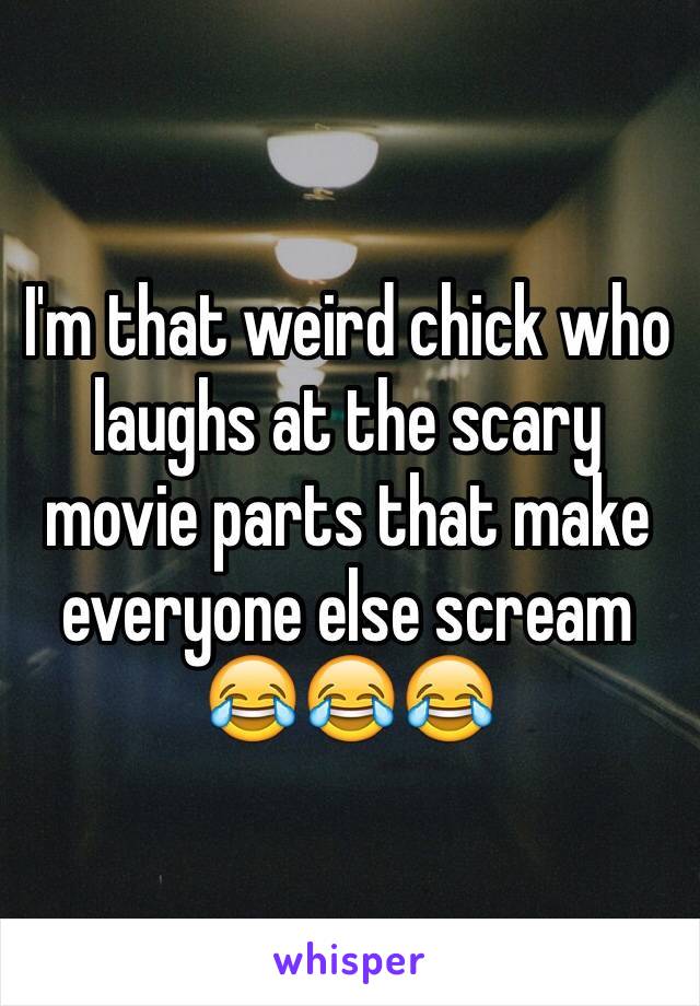 I'm that weird chick who laughs at the scary movie parts that make everyone else scream 😂😂😂