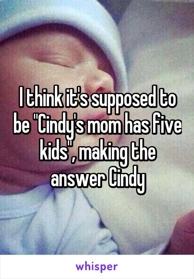 I think it's supposed to be "Cindy's mom has five kids", making the answer Cindy