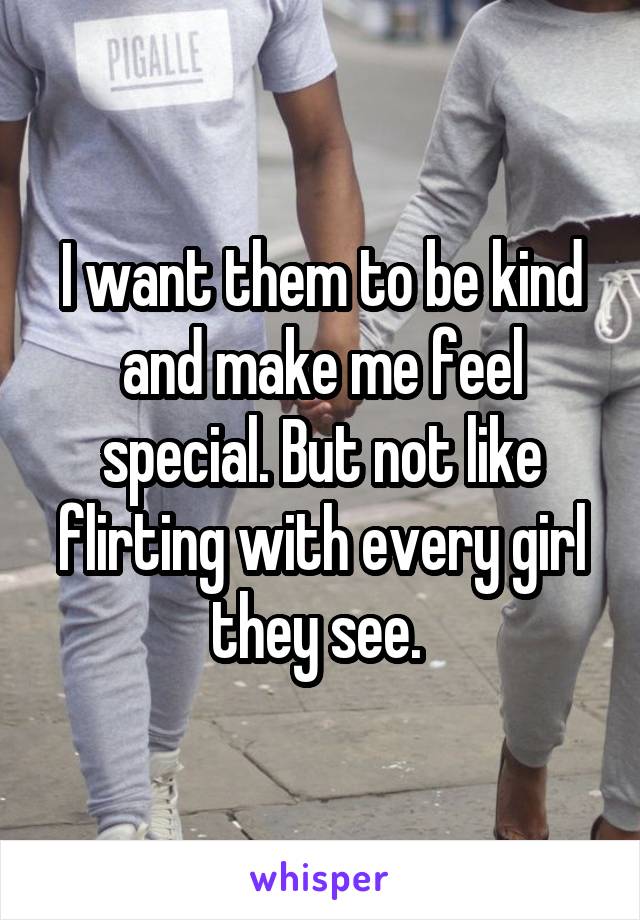 I want them to be kind and make me feel special. But not like flirting with every girl they see. 