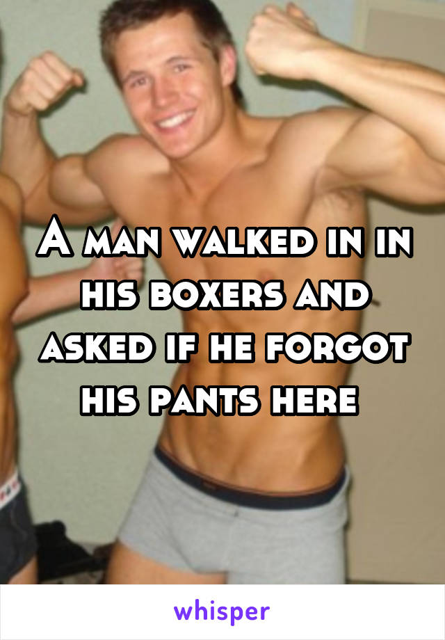 A man walked in in his boxers and asked if he forgot his pants here 