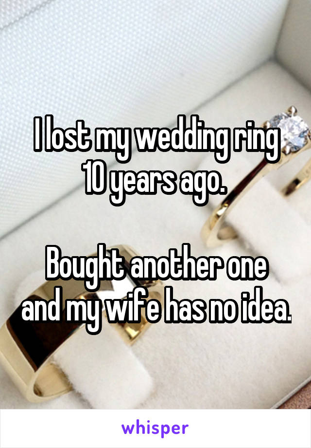 I lost my wedding ring 10 years ago. 

Bought another one and my wife has no idea.