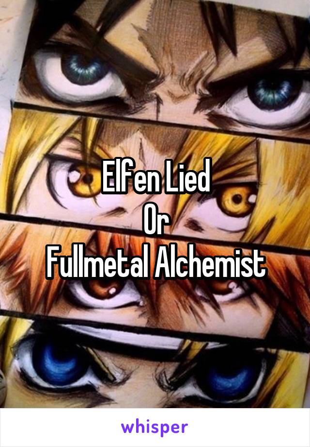 Elfen Lied
Or
Fullmetal Alchemist